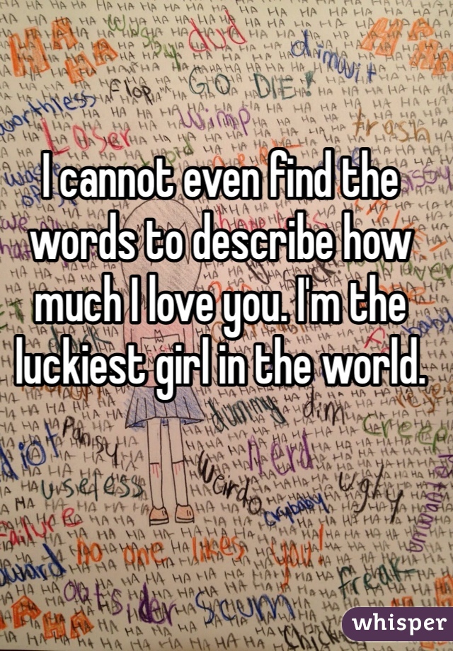 I cannot even find the words to describe how much I love you. I'm the luckiest girl in the world. 
