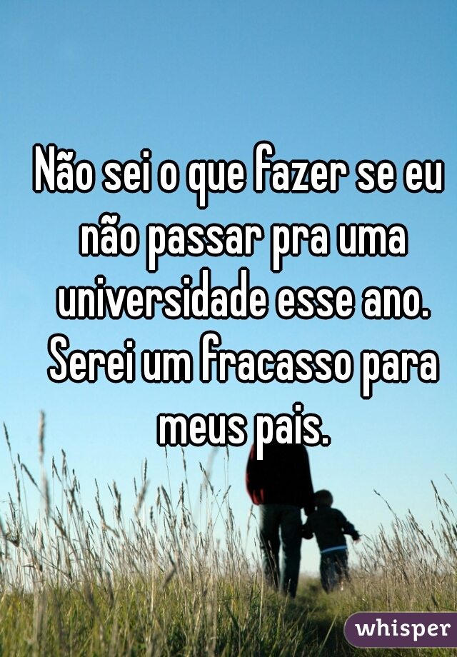 Não sei o que fazer se eu não passar pra uma universidade esse ano. Serei um fracasso para meus pais.