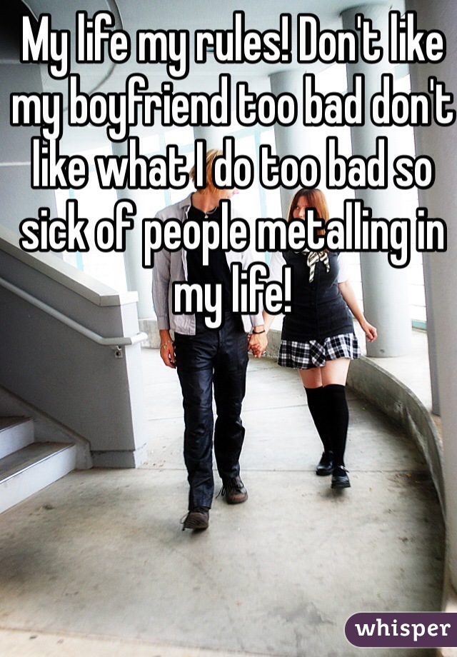 My life my rules! Don't like my boyfriend too bad don't like what I do too bad so sick of people metalling in my life!