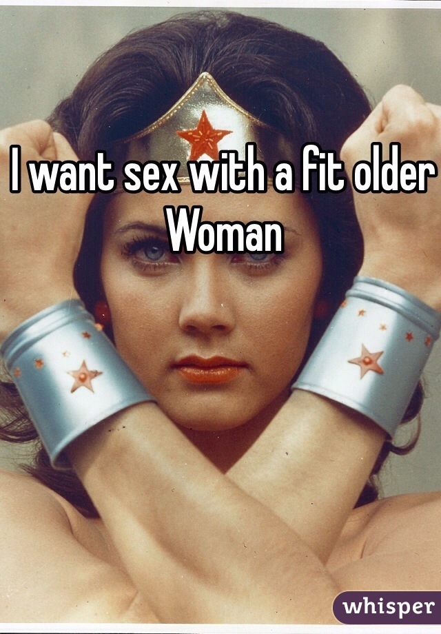 I want sex with a fit older 
Woman 