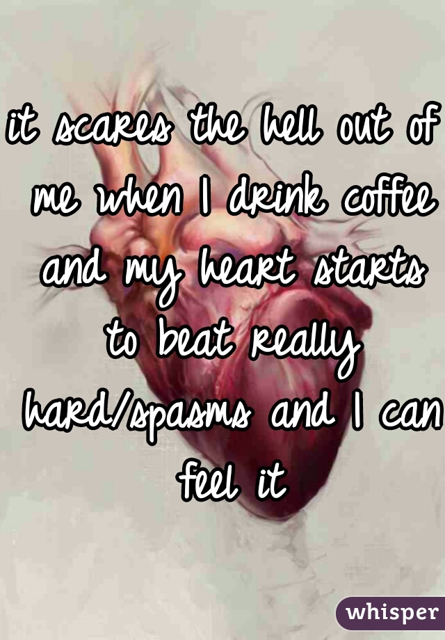 it scares the hell out of me when I drink coffee and my heart starts to beat really hard/spasms and I can feel it