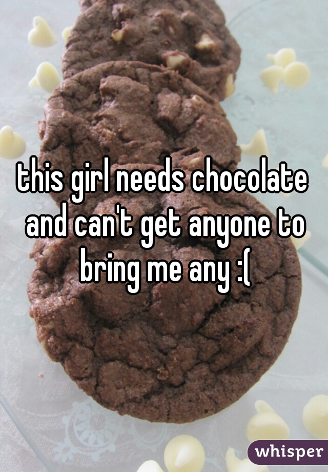 this girl needs chocolate and can't get anyone to bring me any :(