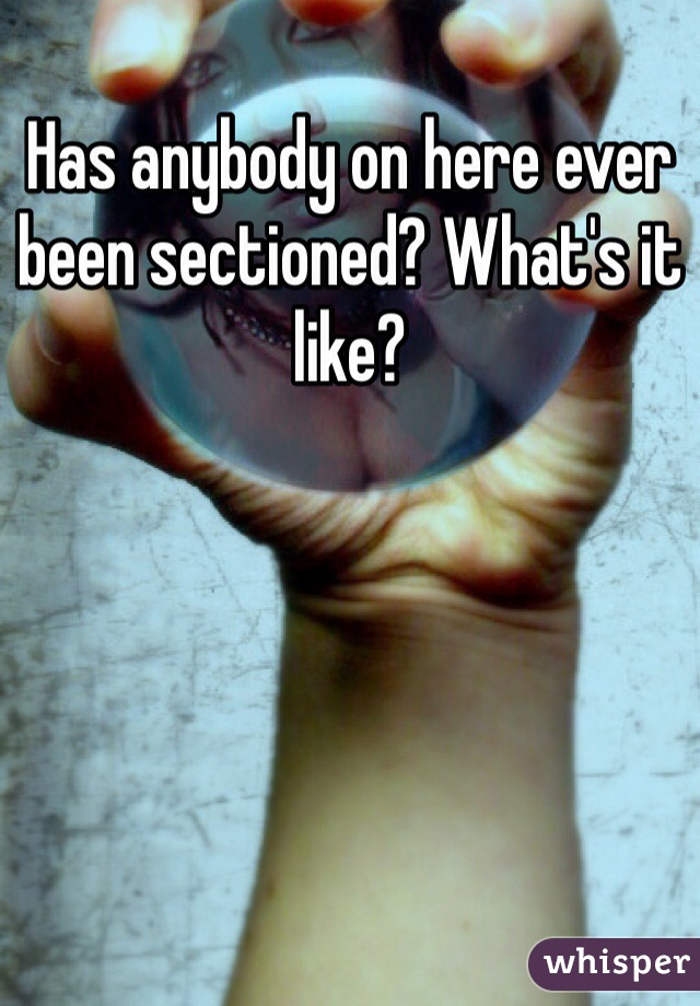 Has anybody on here ever been sectioned? What's it like?
