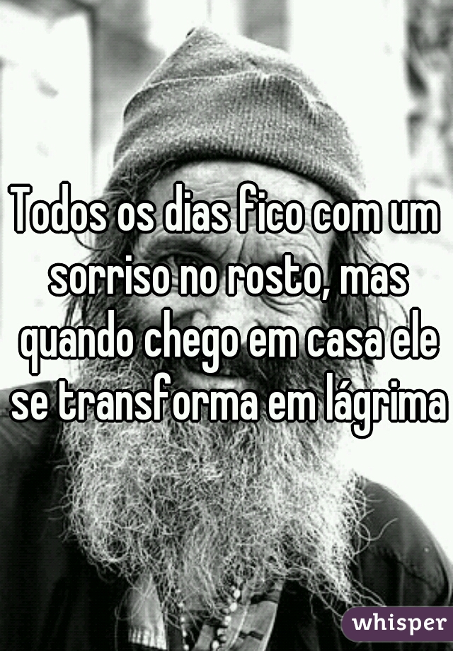 Todos os dias fico com um sorriso no rosto, mas quando chego em casa ele se transforma em lágrimas