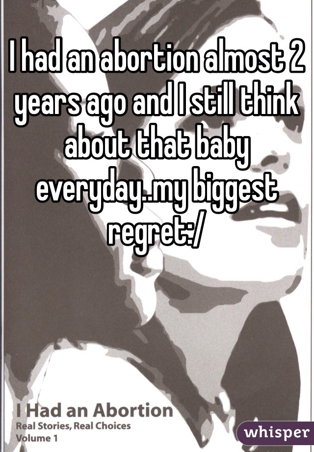 I had an abortion almost 2 years ago and I still think about that baby everyday..my biggest regret:/