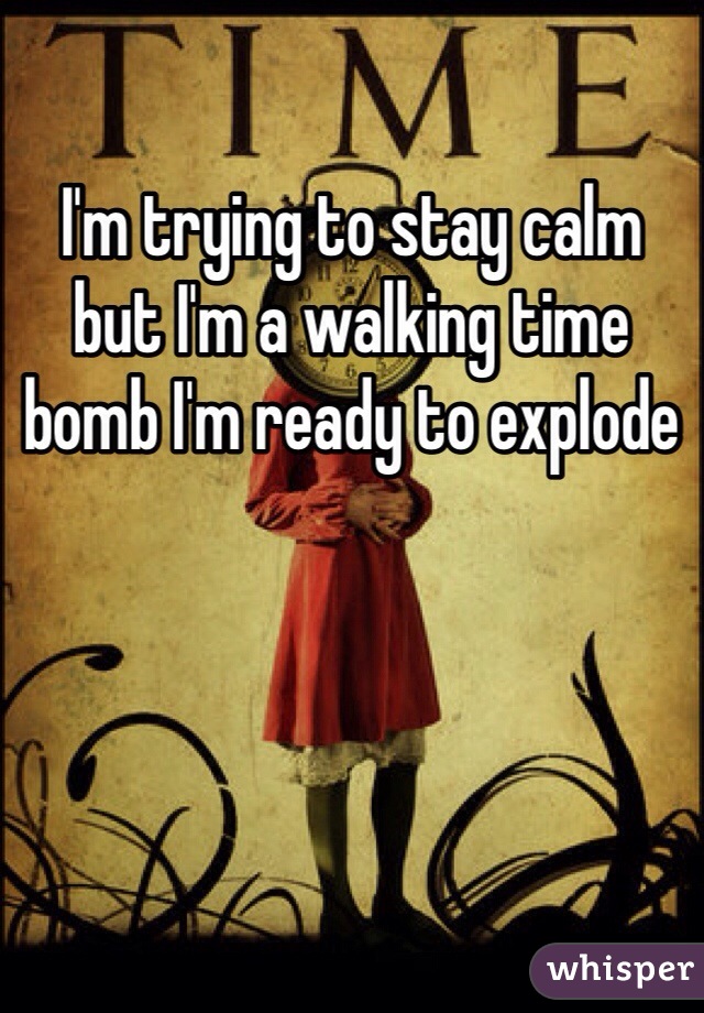 I'm trying to stay calm but I'm a walking time bomb I'm ready to explode