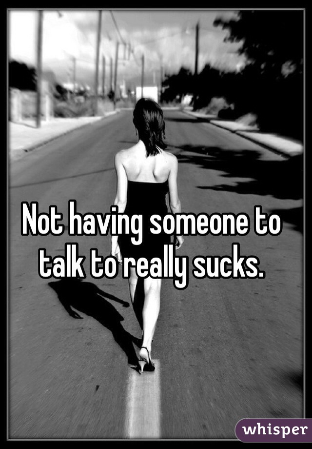 Not having someone to talk to really sucks. 