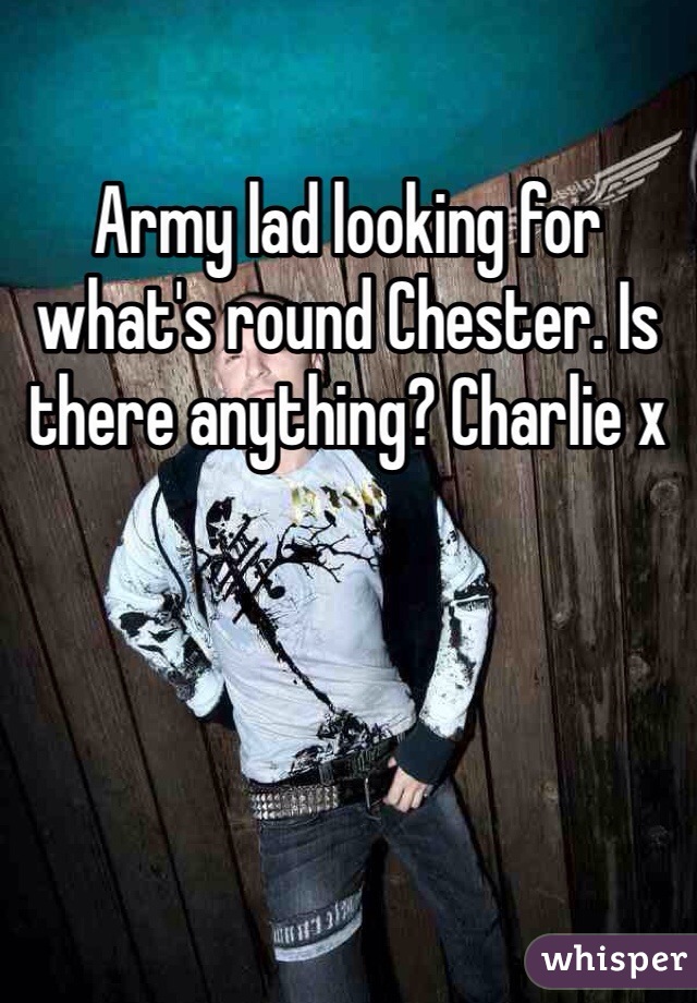 Army lad looking for what's round Chester. Is there anything? Charlie x