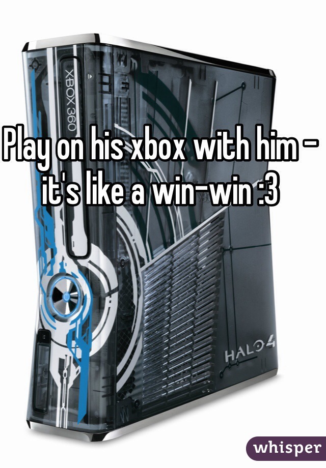 Play on his xbox with him - it's like a win-win :3  