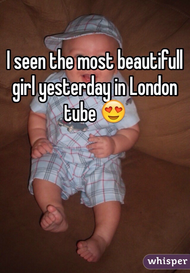 I seen the most beautifull girl yesterday in London tube 😍