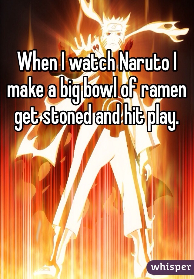 When I watch Naruto I make a big bowl of ramen get stoned and hit play. 