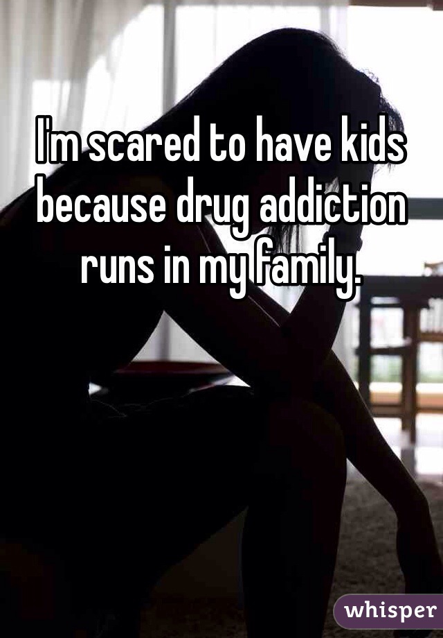 I'm scared to have kids because drug addiction runs in my family. 