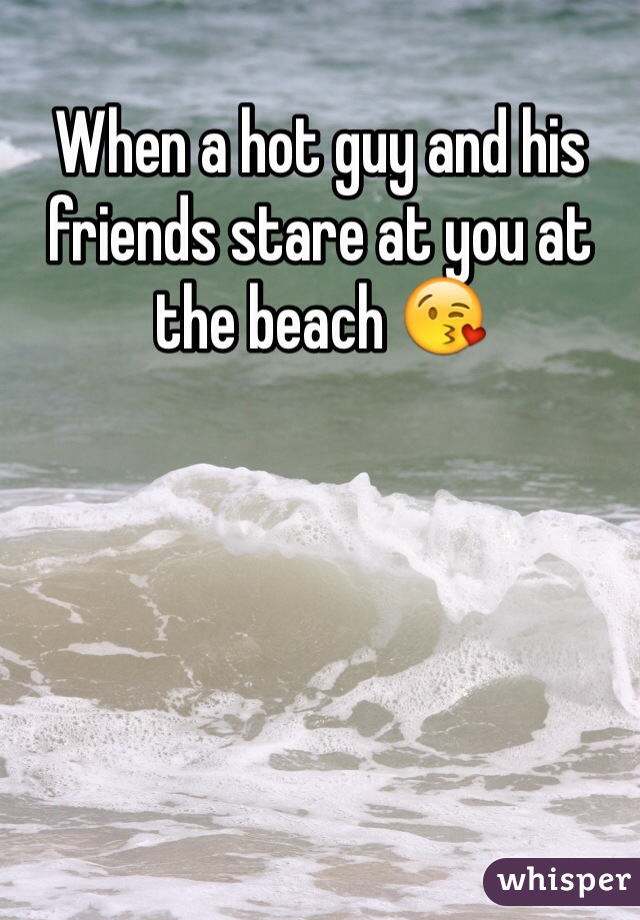 When a hot guy and his friends stare at you at the beach 😘