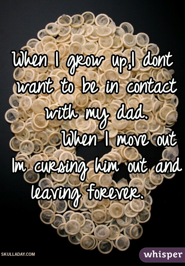 When I grow up,I dont want to be in contact with my dad.

      When I move out Im cursing him out and leaving forever.  