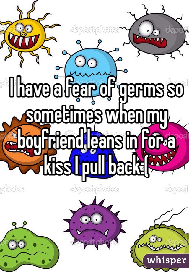 I have a fear of germs so sometimes when my boyfriend leans in for a kiss I pull back:(
