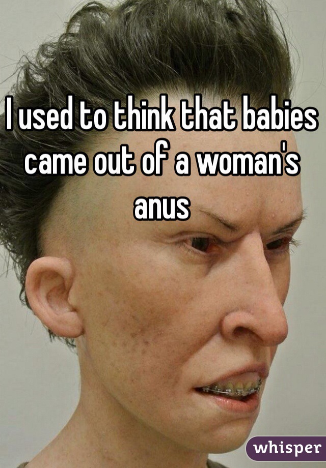 I used to think that babies came out of a woman's anus 