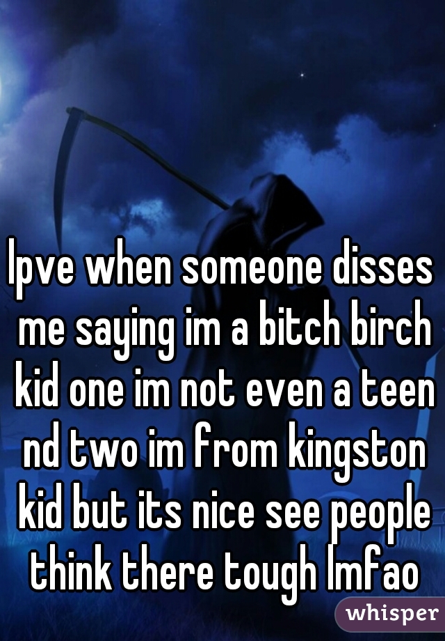 lpve when someone disses me saying im a bitch birch kid one im not even a teen nd two im from kingston kid but its nice see people think there tough lmfao