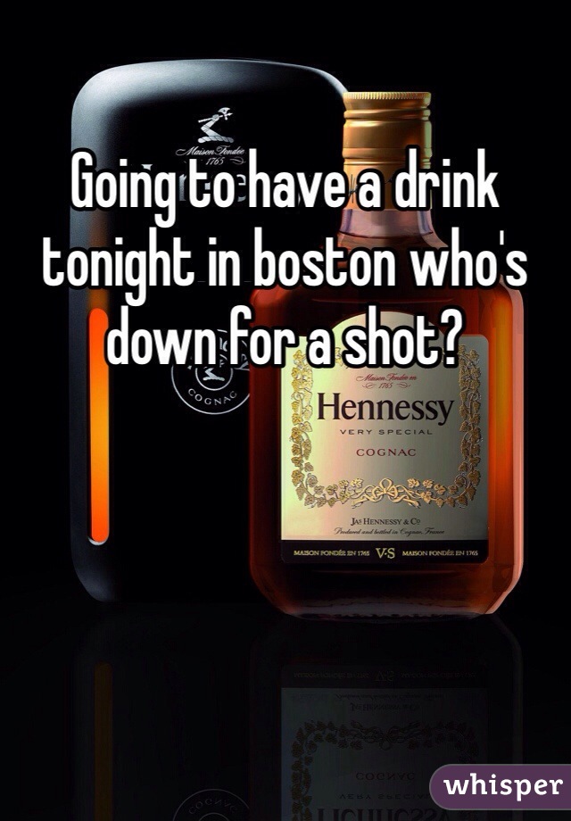 Going to have a drink tonight in boston who's down for a shot?