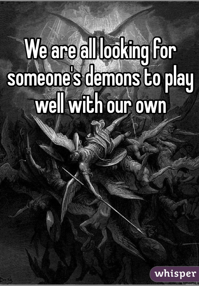 We are all looking for someone's demons to play well with our own