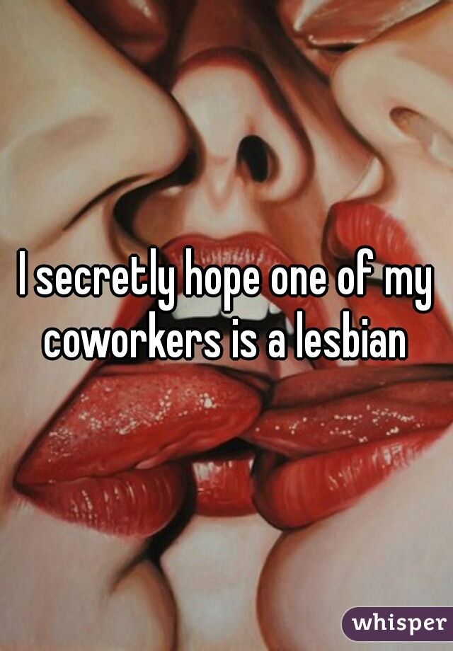 I secretly hope one of my coworkers is a lesbian 