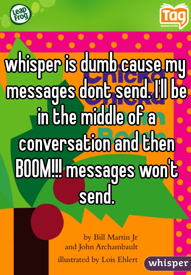 whisper is dumb cause my messages dont send. I'll be in the middle of a conversation and then BOOM!!! messages won't send.