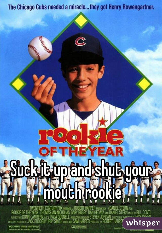 Suck it up and shut your mouth rookie