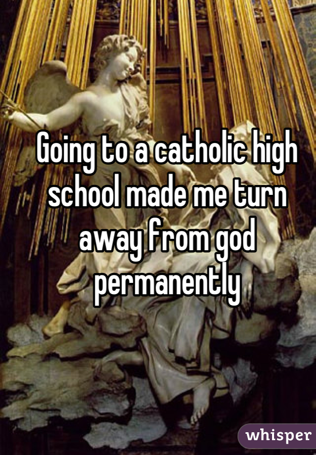 Going to a catholic high school made me turn away from god permanently