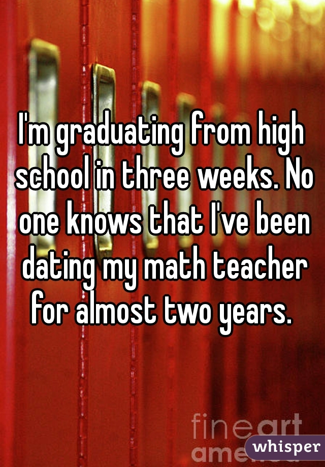 I'm graduating from high school in three weeks. No one knows that I've been dating my math teacher for almost two years. 