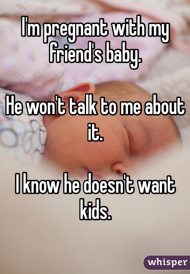 I'm pregnant with my friend's baby. 

He won't talk to me about it. 

I know he doesn't want kids. 