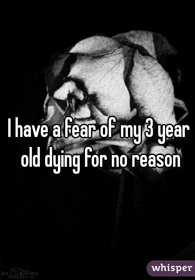 I have a fear of my 3 year old dying for no reason