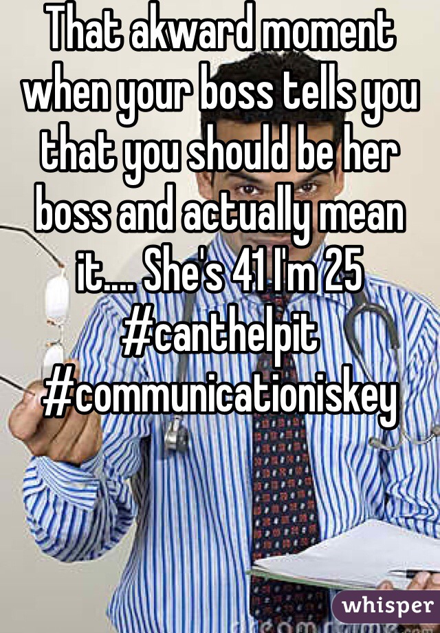 That akward moment when your boss tells you that you should be her boss and actually mean it.... She's 41 I'm 25
#canthelpit
#communicationiskey
