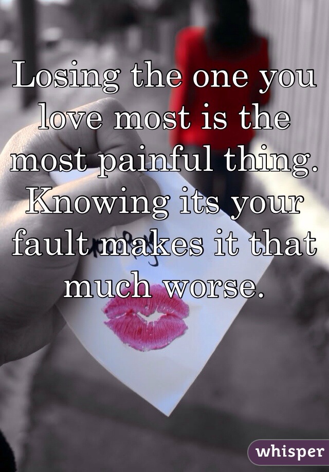 Losing the one you love most is the most painful thing. Knowing its your fault makes it that much worse. 