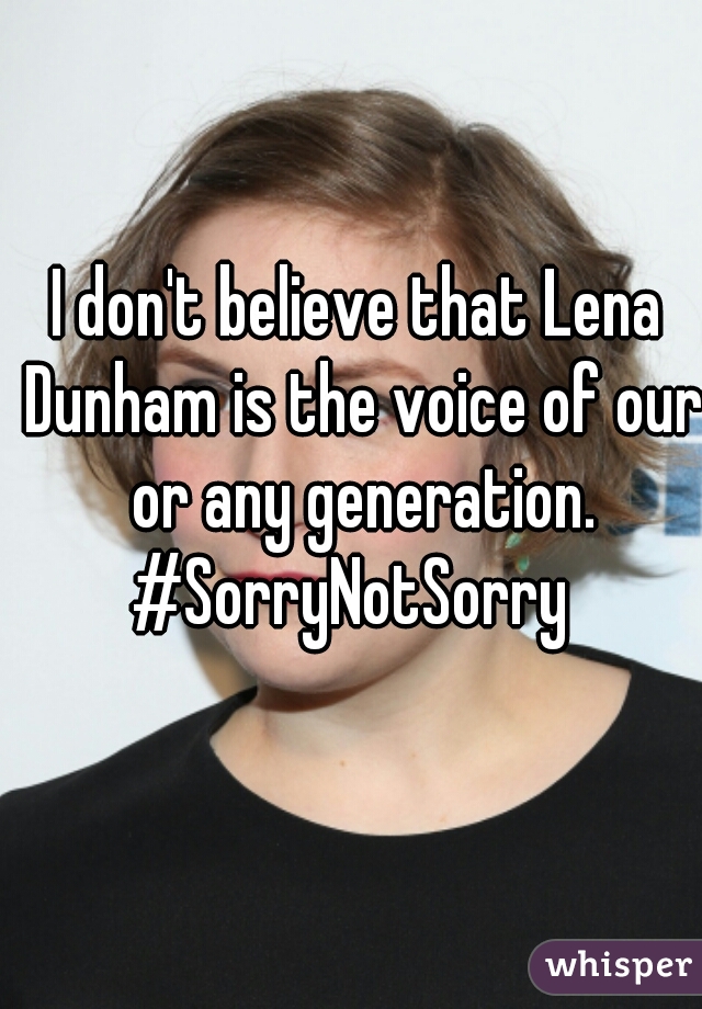 I don't believe that Lena Dunham is the voice of our or any generation.

#SorryNotSorry 