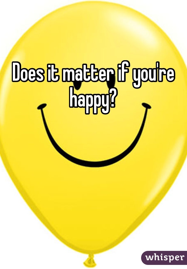 Does it matter if you're happy?