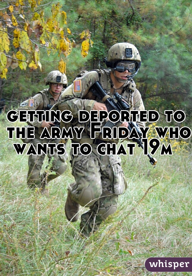 getting deported to the army Friday who wants to chat 19m  