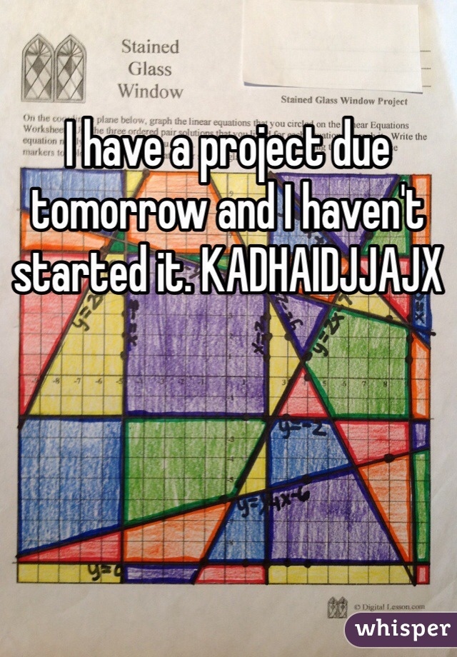 I have a project due tomorrow and I haven't started it. KADHAIDJJAJX