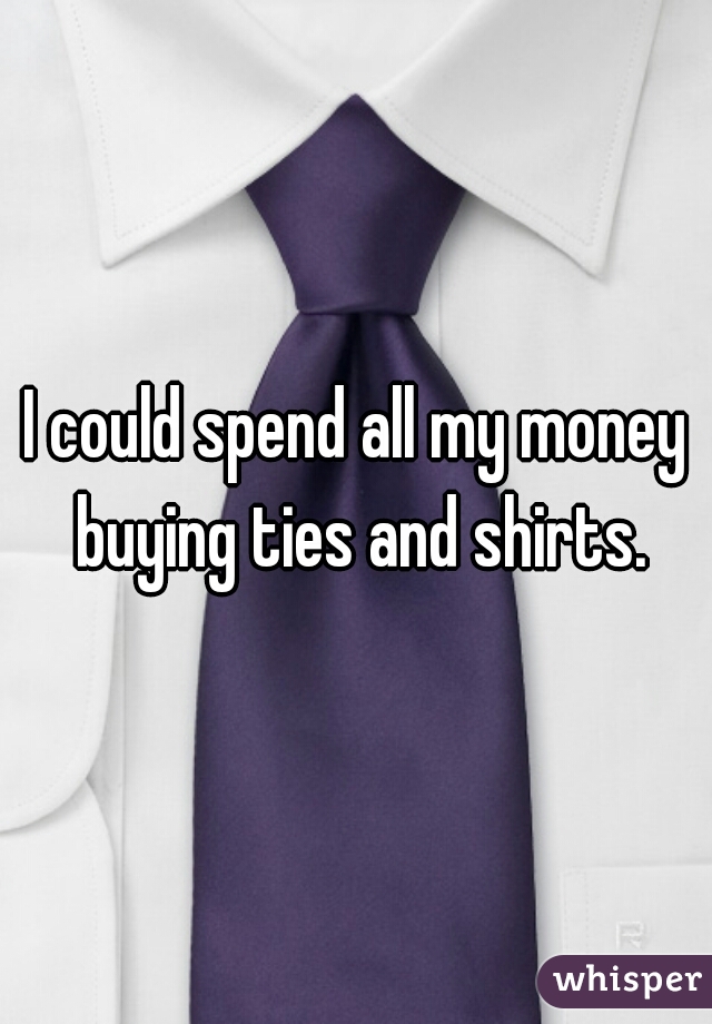 I could spend all my money buying ties and shirts.