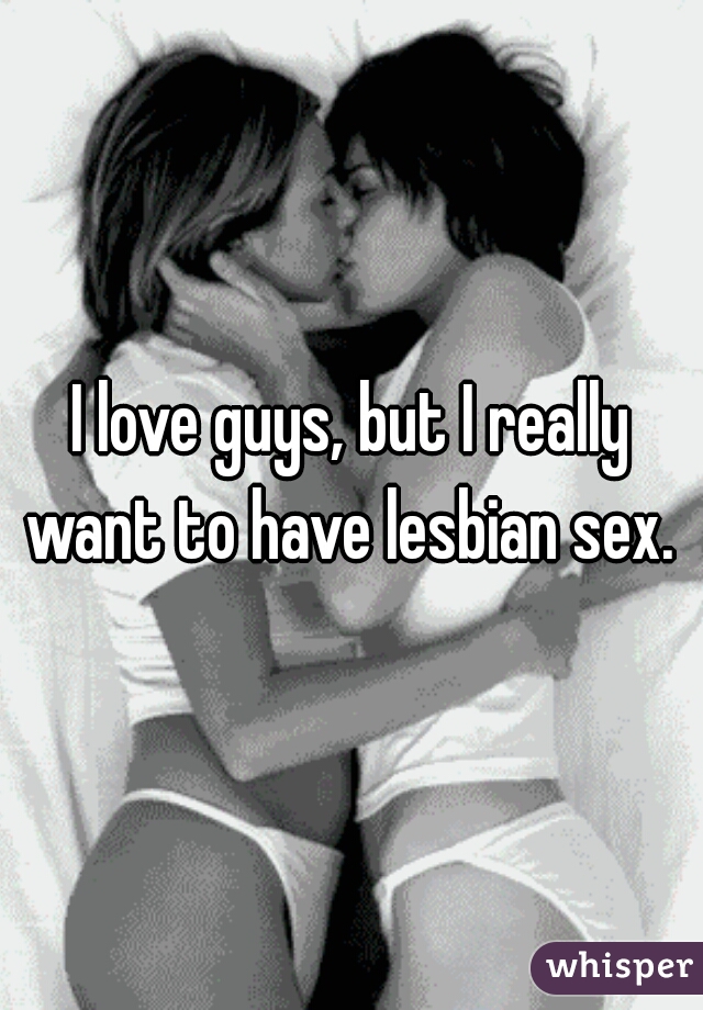 I love guys, but I really want to have lesbian sex. 