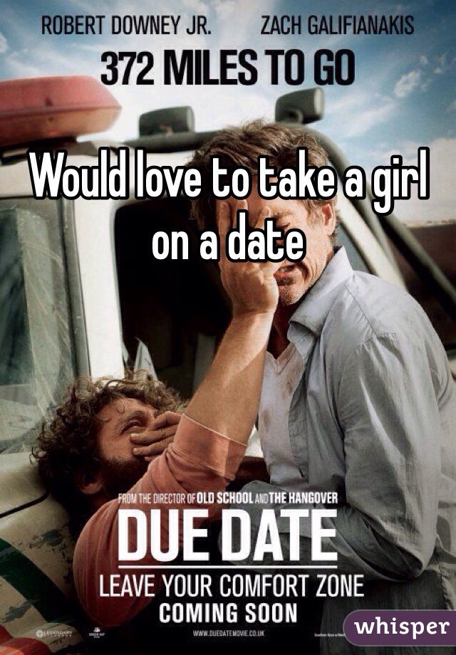 Would love to take a girl on a date 