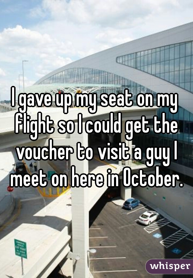 I gave up my seat on my flight so I could get the voucher to visit a guy I meet on here in October.