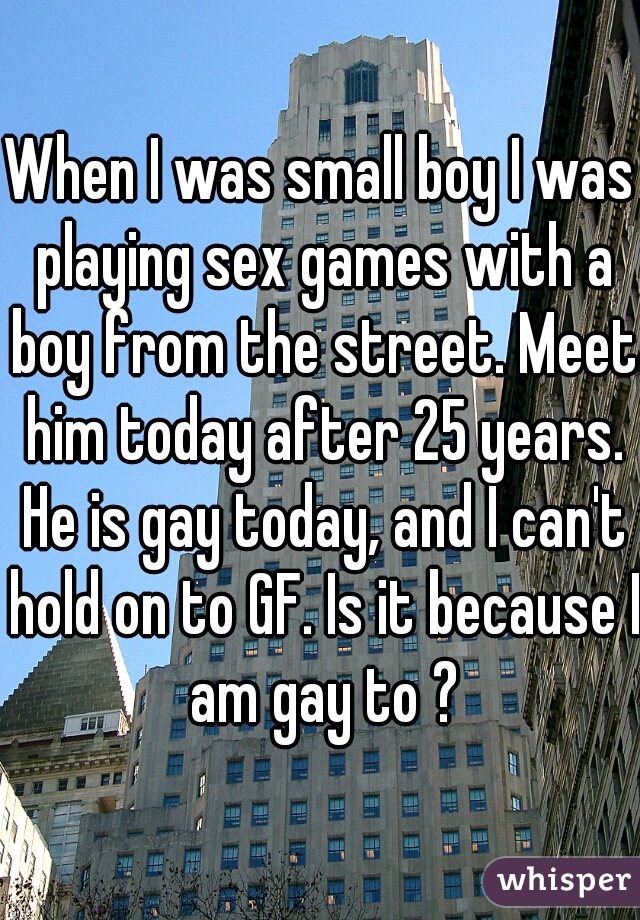 When I was small boy I was playing sex games with a boy from the street. Meet him today after 25 years. He is gay today, and I can't hold on to GF. Is it because I am gay to ?