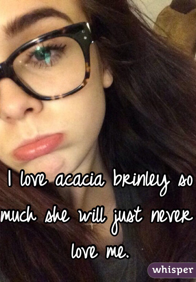 I love acacia brinley so much she will just never love me. 