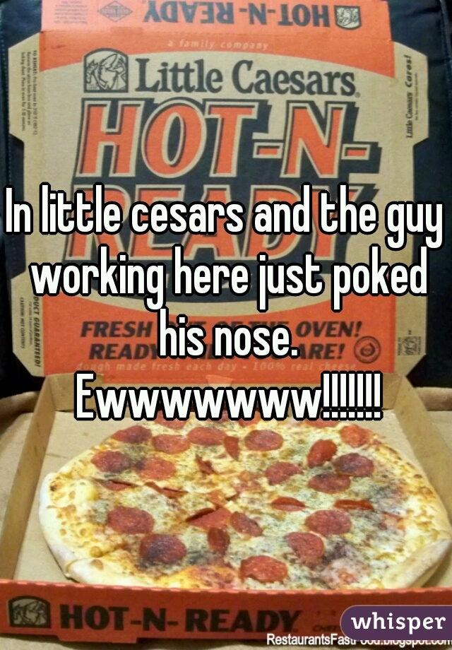 In little cesars and the guy working here just poked his nose. Ewwwwwww!!!!!!!