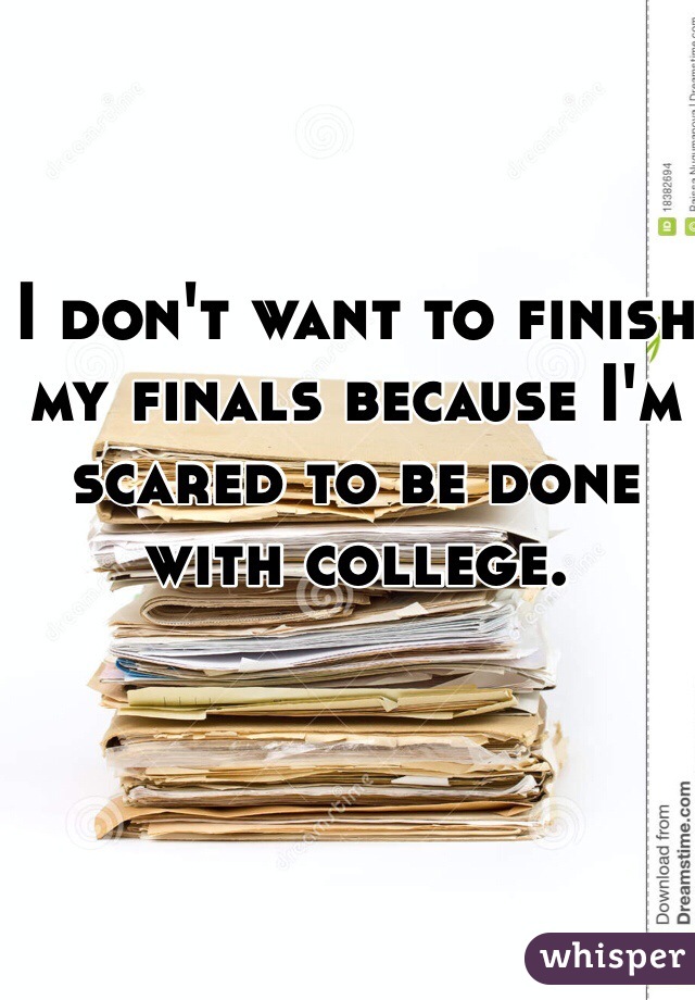 I don't want to finish my finals because I'm scared to be done with college.