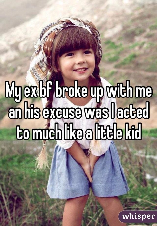 My ex bf broke up with me an his excuse was I acted to much like a little kid