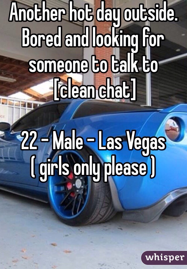 Another hot day outside. Bored and looking for someone to talk to
 [clean chat]

22 - Male - Las Vegas
( girls only please )