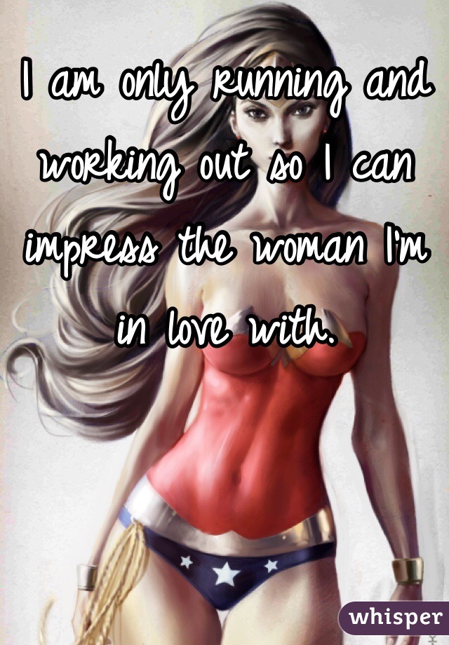 I am only running and working out so I can impress the woman I'm in love with. 