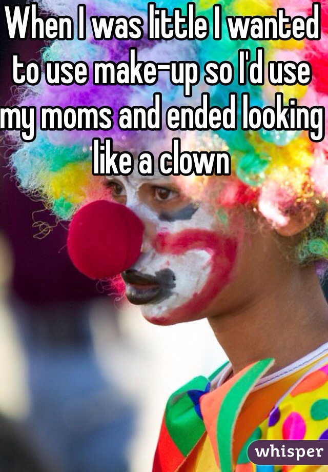 When I was little I wanted to use make-up so I'd use my moms and ended looking like a clown