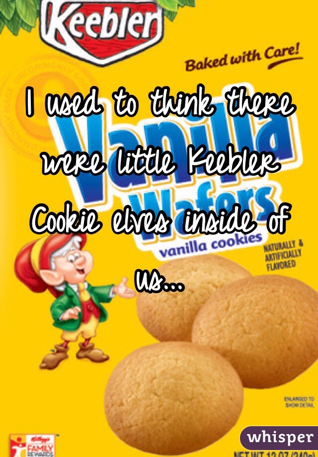 I used to think there were little Keebler Cookie elves inside of us...