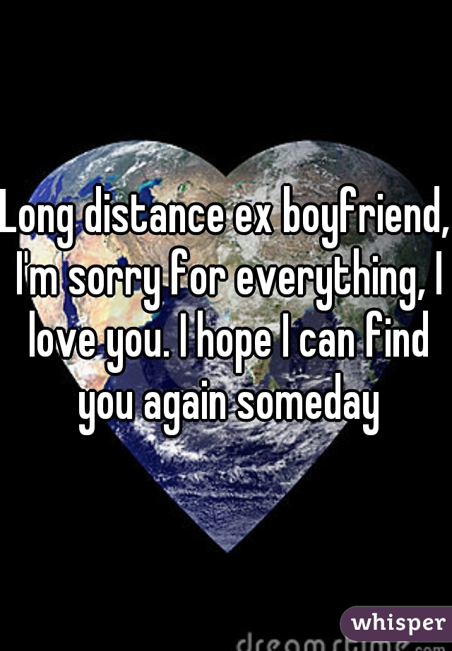 Long distance ex boyfriend, I'm sorry for everything, I love you. I hope I can find you again someday